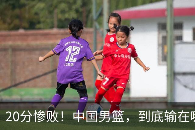 20分惨败！中国男篮，到底输在哪里？